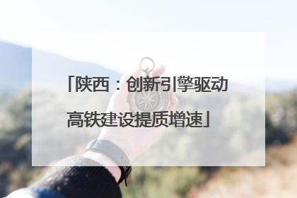 陕西：创新引擎驱动高铁建设提质增速